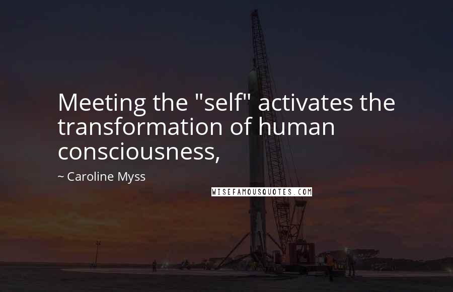 Caroline Myss Quotes: Meeting the "self" activates the transformation of human consciousness,