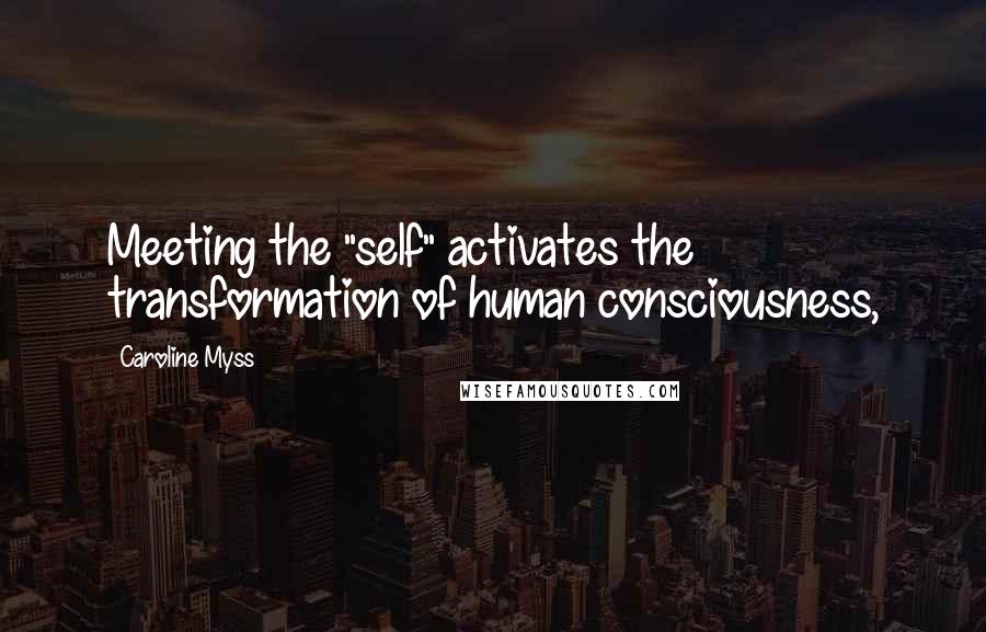 Caroline Myss Quotes: Meeting the "self" activates the transformation of human consciousness,