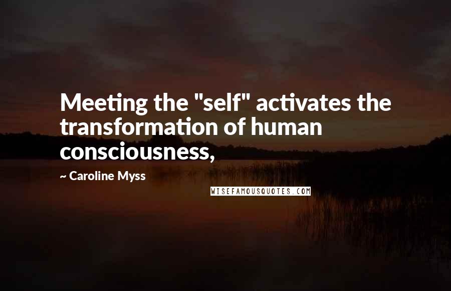 Caroline Myss Quotes: Meeting the "self" activates the transformation of human consciousness,