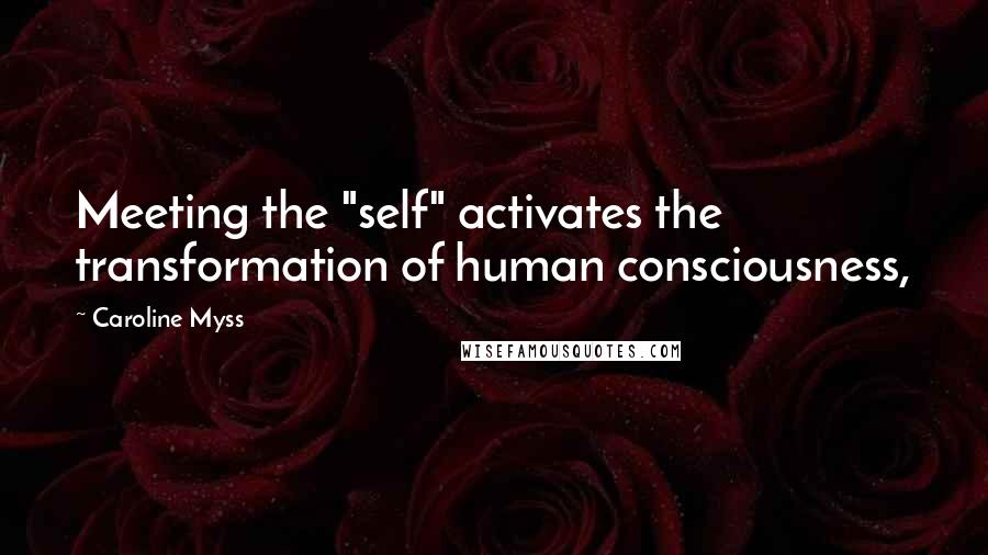 Caroline Myss Quotes: Meeting the "self" activates the transformation of human consciousness,