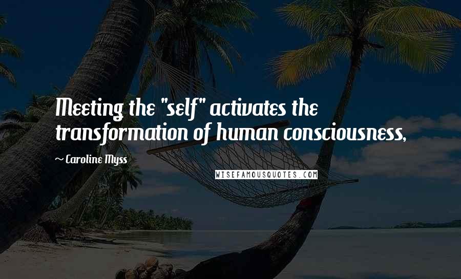 Caroline Myss Quotes: Meeting the "self" activates the transformation of human consciousness,