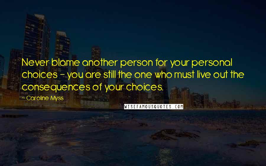 Caroline Myss Quotes: Never blame another person for your personal choices - you are still the one who must live out the consequences of your choices.
