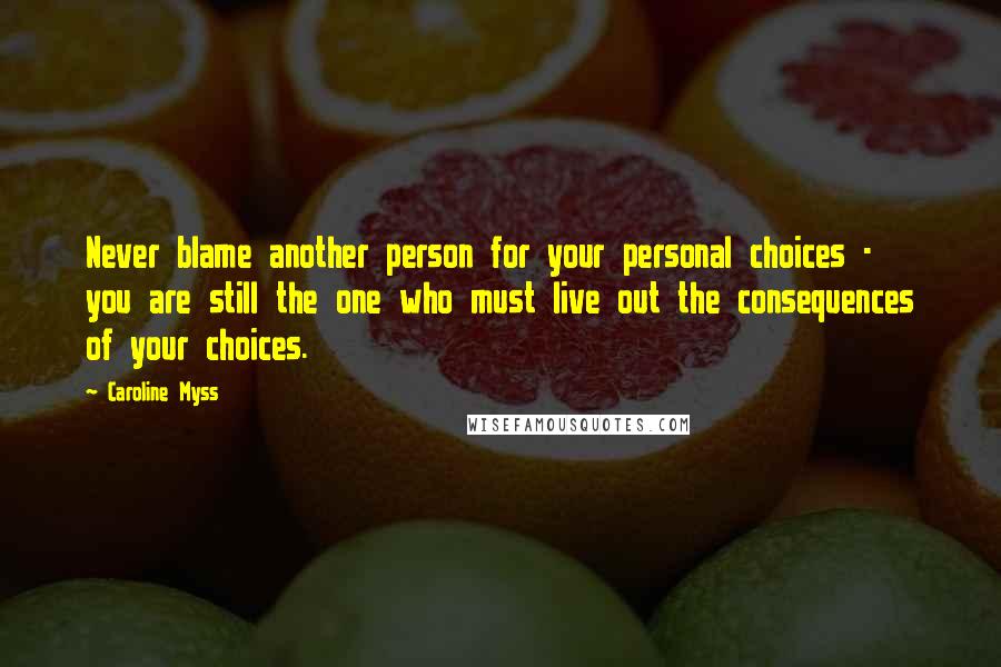 Caroline Myss Quotes: Never blame another person for your personal choices - you are still the one who must live out the consequences of your choices.
