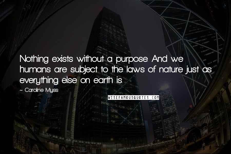 Caroline Myss Quotes: Nothing exists without a purpose. And we humans are subject to the laws of nature just as everything else on earth is.