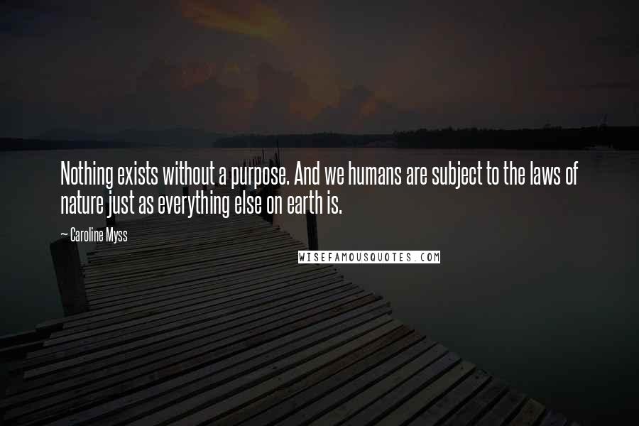 Caroline Myss Quotes: Nothing exists without a purpose. And we humans are subject to the laws of nature just as everything else on earth is.