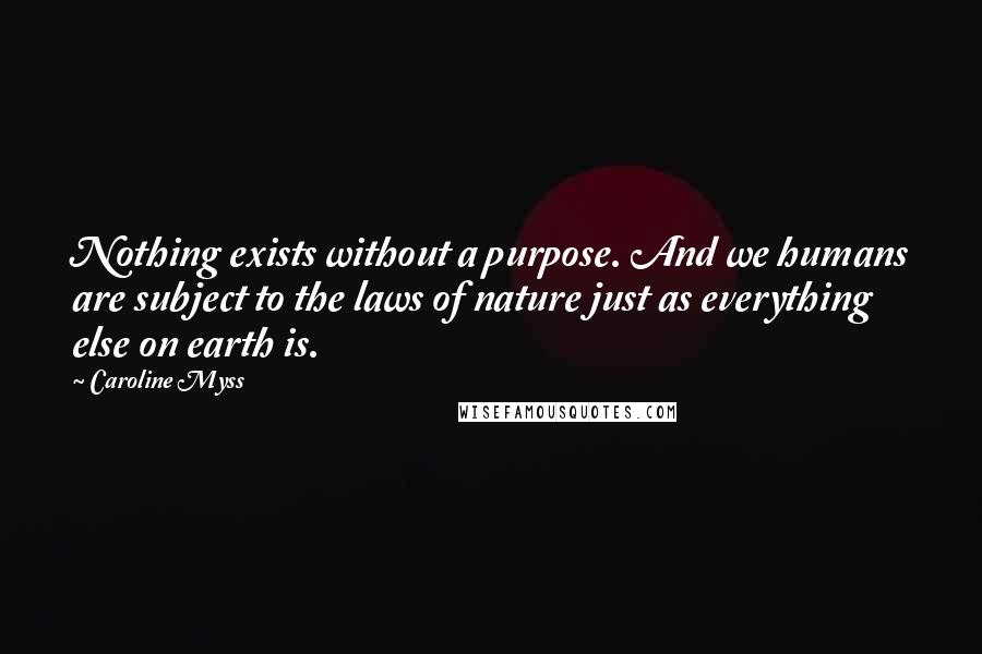 Caroline Myss Quotes: Nothing exists without a purpose. And we humans are subject to the laws of nature just as everything else on earth is.