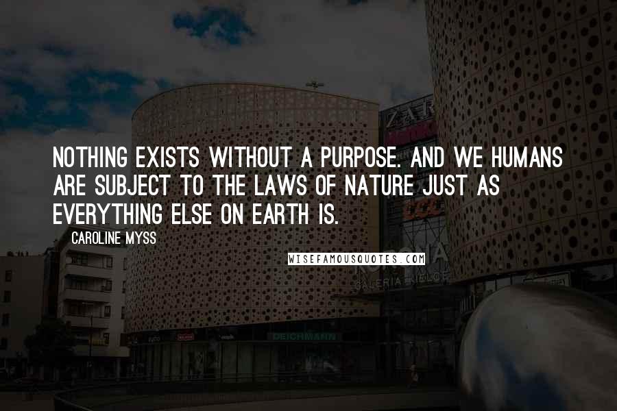 Caroline Myss Quotes: Nothing exists without a purpose. And we humans are subject to the laws of nature just as everything else on earth is.