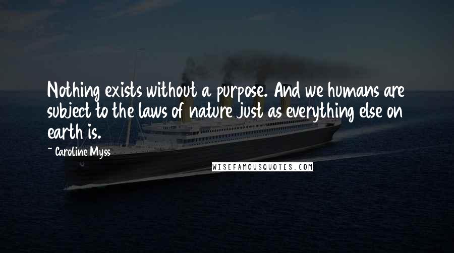 Caroline Myss Quotes: Nothing exists without a purpose. And we humans are subject to the laws of nature just as everything else on earth is.