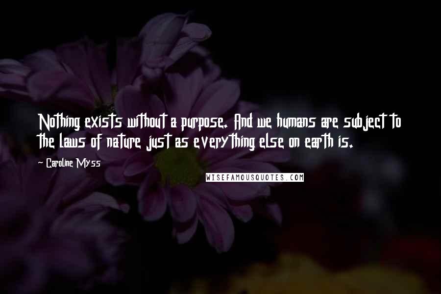 Caroline Myss Quotes: Nothing exists without a purpose. And we humans are subject to the laws of nature just as everything else on earth is.