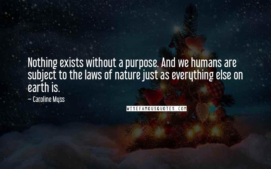 Caroline Myss Quotes: Nothing exists without a purpose. And we humans are subject to the laws of nature just as everything else on earth is.