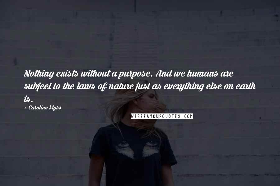 Caroline Myss Quotes: Nothing exists without a purpose. And we humans are subject to the laws of nature just as everything else on earth is.