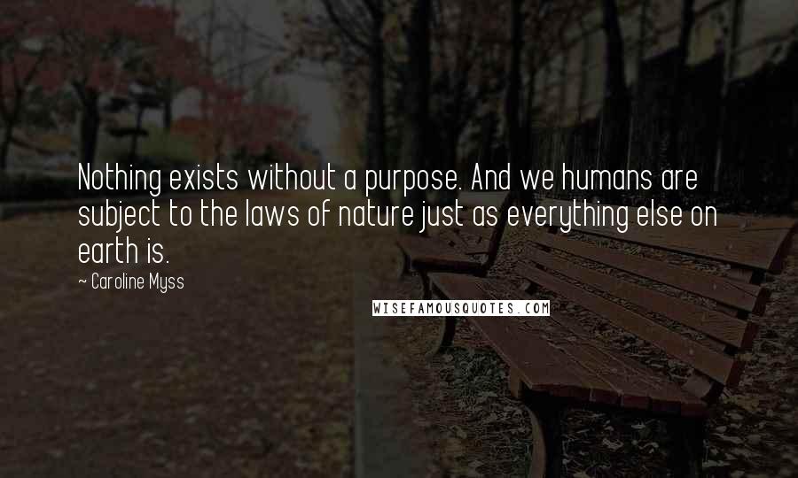 Caroline Myss Quotes: Nothing exists without a purpose. And we humans are subject to the laws of nature just as everything else on earth is.