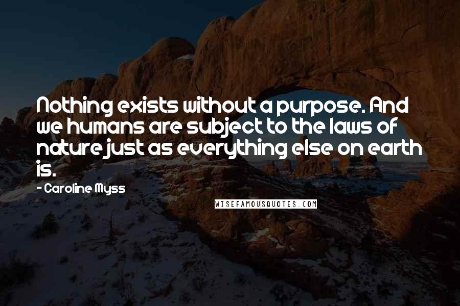 Caroline Myss Quotes: Nothing exists without a purpose. And we humans are subject to the laws of nature just as everything else on earth is.