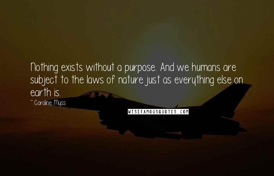 Caroline Myss Quotes: Nothing exists without a purpose. And we humans are subject to the laws of nature just as everything else on earth is.