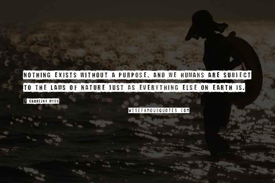 Caroline Myss Quotes: Nothing exists without a purpose. And we humans are subject to the laws of nature just as everything else on earth is.