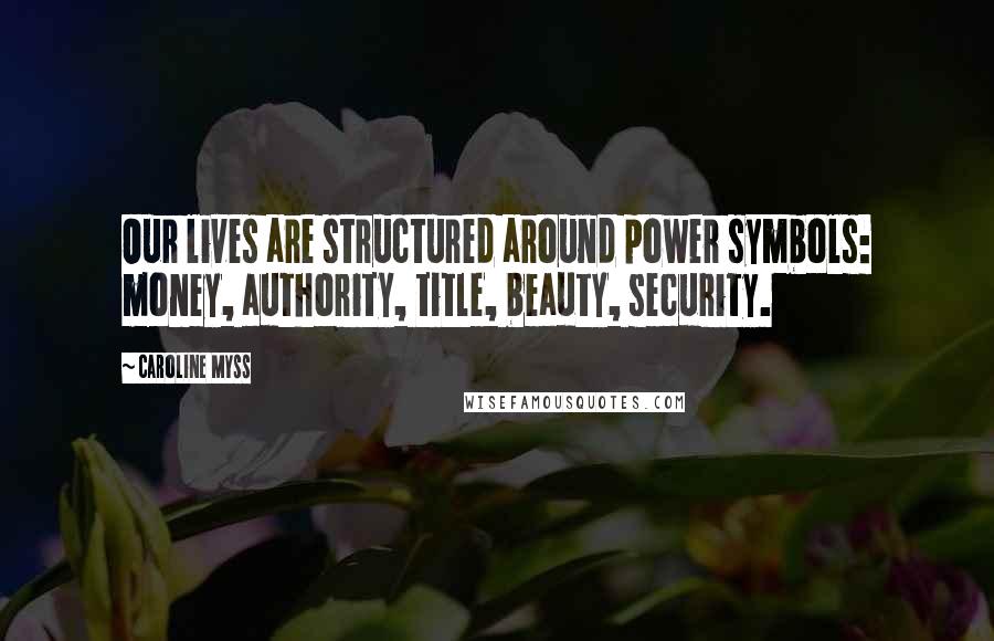 Caroline Myss Quotes: Our lives are structured around power symbols: money, authority, title, beauty, security.