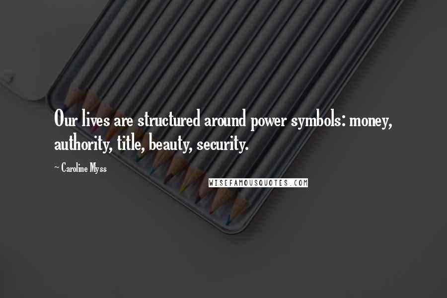 Caroline Myss Quotes: Our lives are structured around power symbols: money, authority, title, beauty, security.