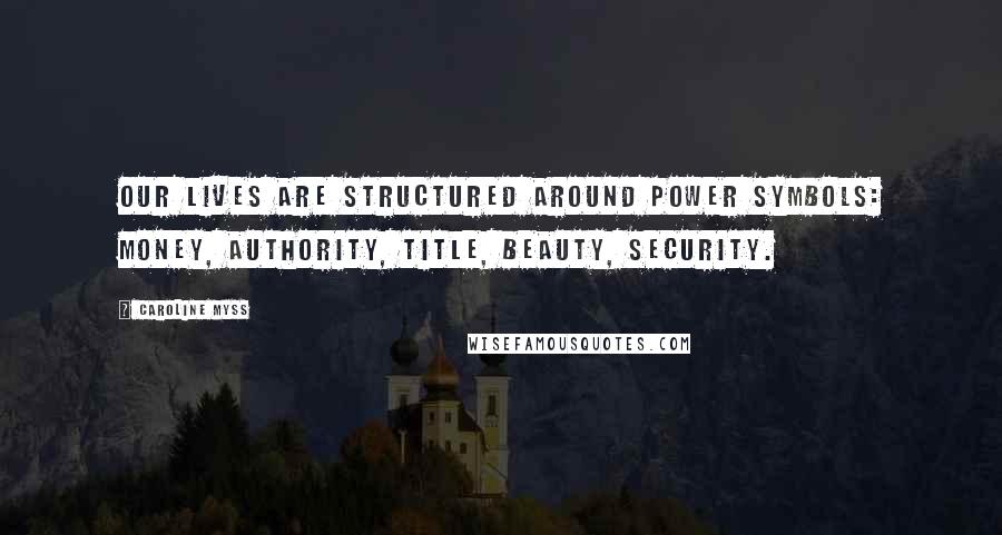 Caroline Myss Quotes: Our lives are structured around power symbols: money, authority, title, beauty, security.