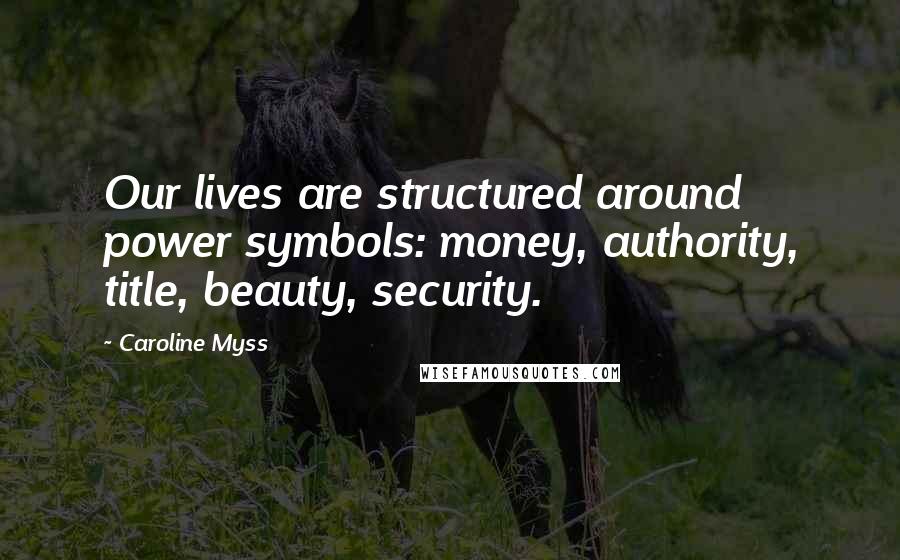 Caroline Myss Quotes: Our lives are structured around power symbols: money, authority, title, beauty, security.