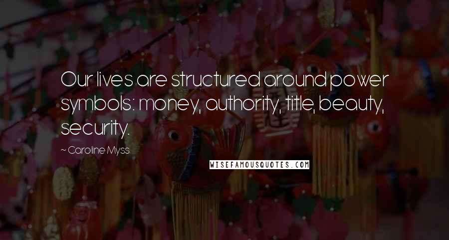 Caroline Myss Quotes: Our lives are structured around power symbols: money, authority, title, beauty, security.