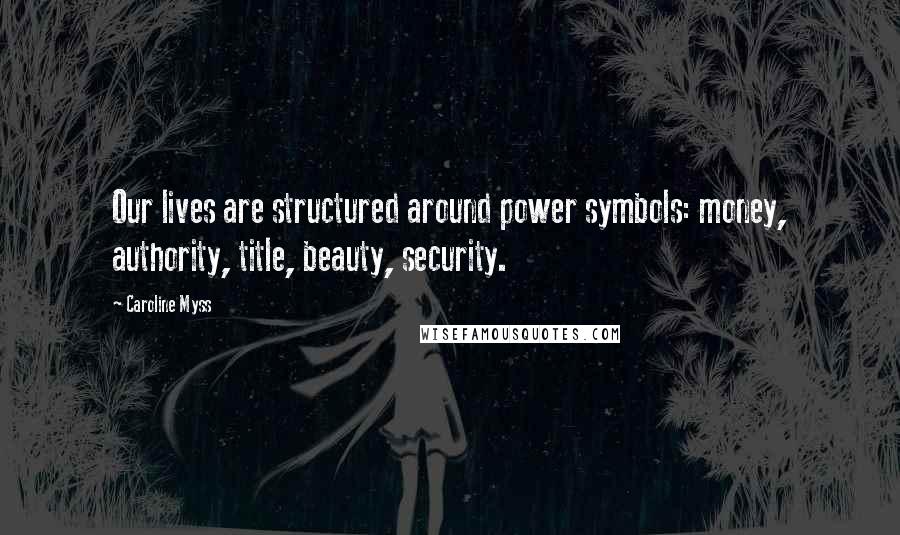 Caroline Myss Quotes: Our lives are structured around power symbols: money, authority, title, beauty, security.
