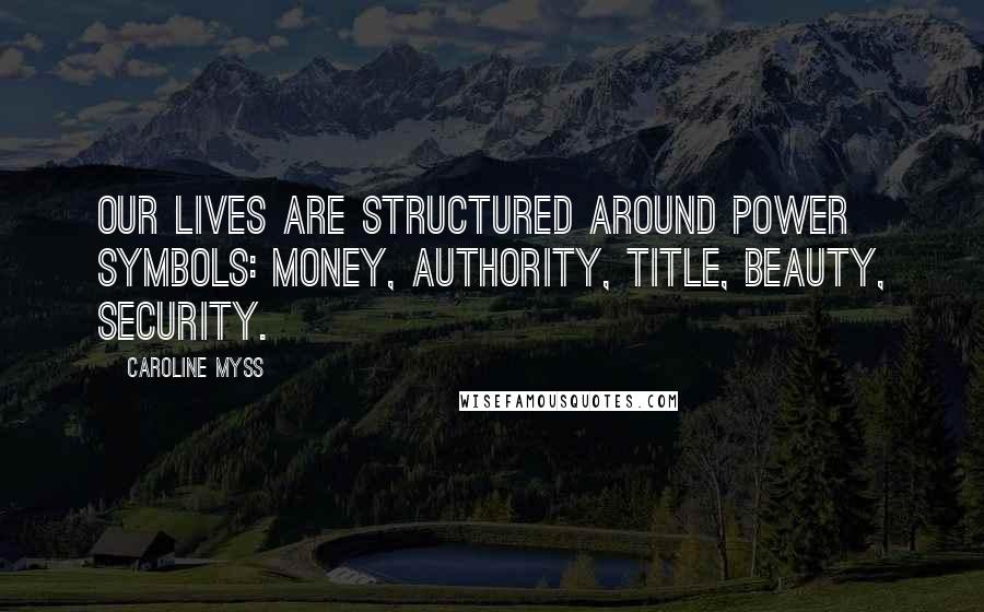 Caroline Myss Quotes: Our lives are structured around power symbols: money, authority, title, beauty, security.