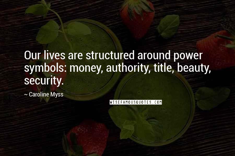 Caroline Myss Quotes: Our lives are structured around power symbols: money, authority, title, beauty, security.
