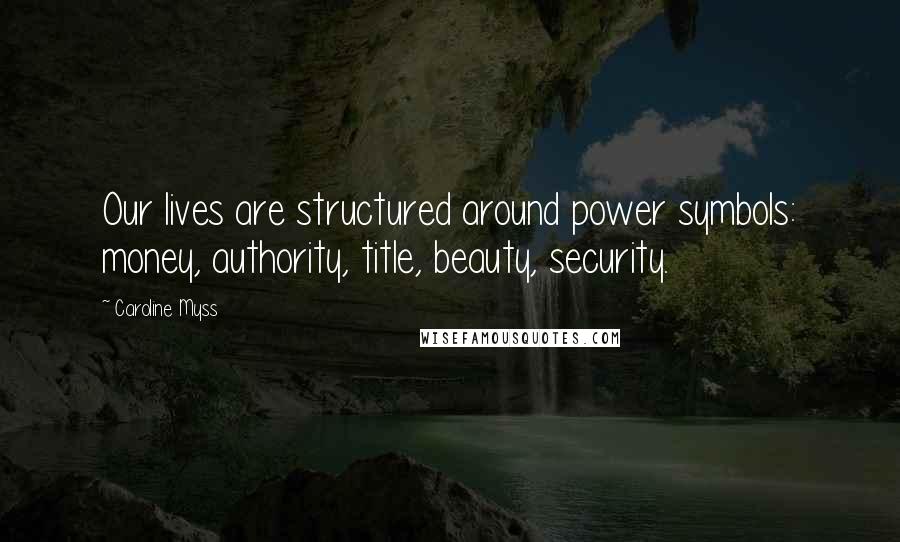 Caroline Myss Quotes: Our lives are structured around power symbols: money, authority, title, beauty, security.