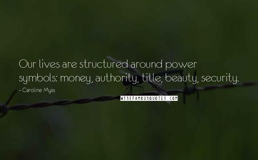 Caroline Myss Quotes: Our lives are structured around power symbols: money, authority, title, beauty, security.