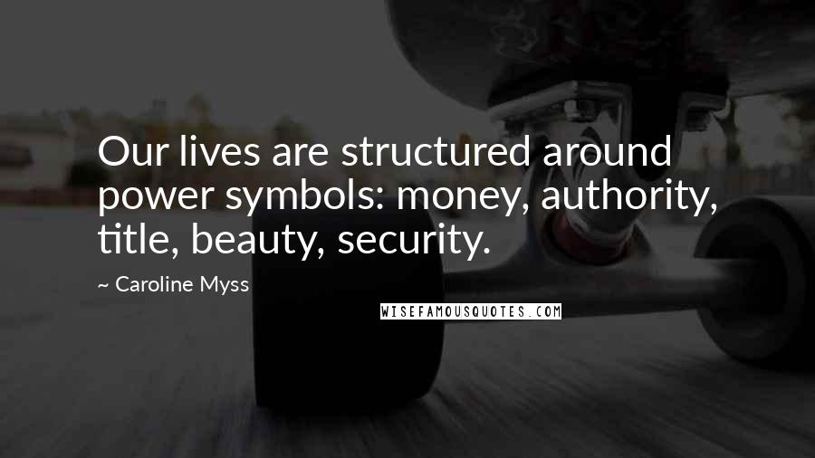 Caroline Myss Quotes: Our lives are structured around power symbols: money, authority, title, beauty, security.