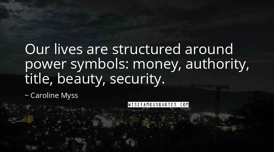 Caroline Myss Quotes: Our lives are structured around power symbols: money, authority, title, beauty, security.