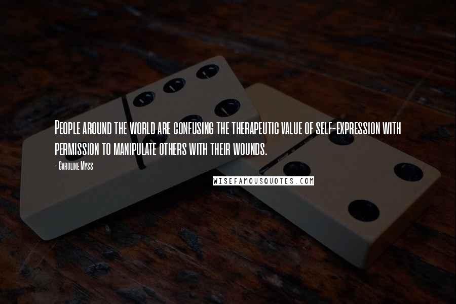 Caroline Myss Quotes: People around the world are confusing the therapeutic value of self-expression with permission to manipulate others with their wounds.