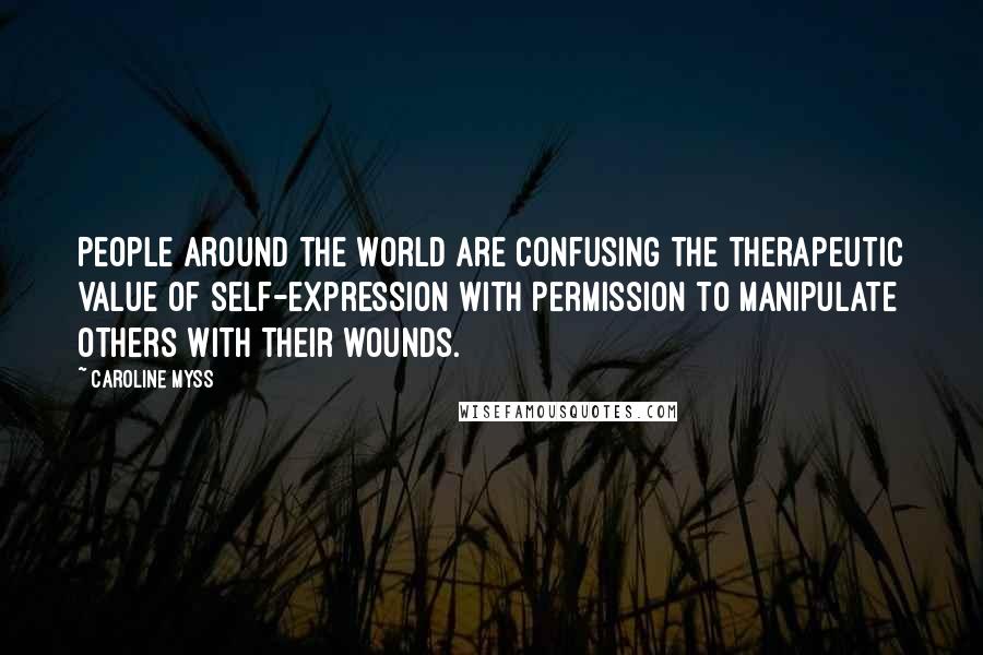 Caroline Myss Quotes: People around the world are confusing the therapeutic value of self-expression with permission to manipulate others with their wounds.