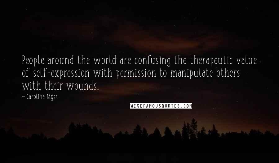 Caroline Myss Quotes: People around the world are confusing the therapeutic value of self-expression with permission to manipulate others with their wounds.