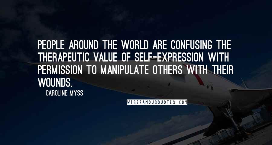 Caroline Myss Quotes: People around the world are confusing the therapeutic value of self-expression with permission to manipulate others with their wounds.