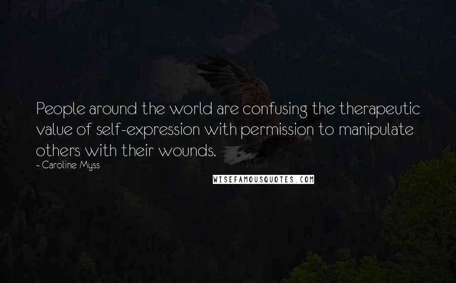 Caroline Myss Quotes: People around the world are confusing the therapeutic value of self-expression with permission to manipulate others with their wounds.