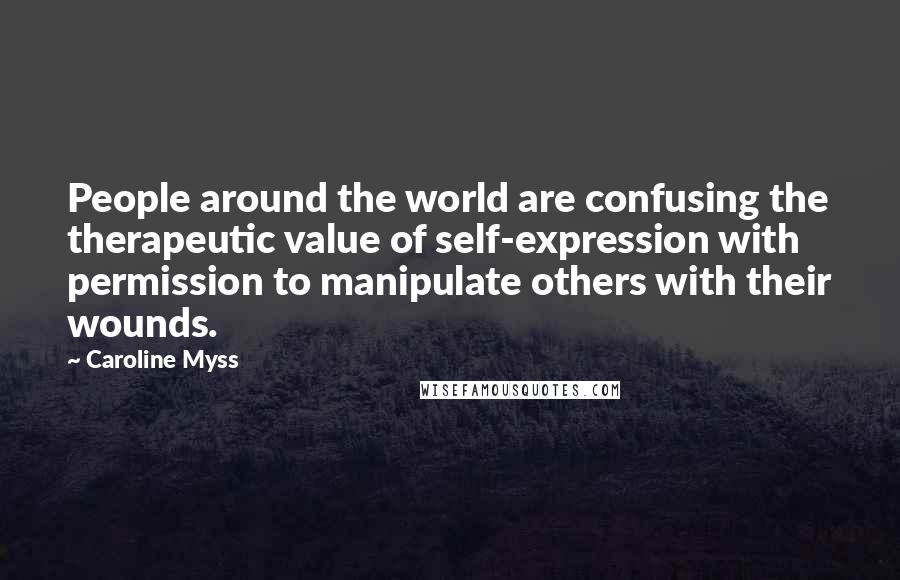 Caroline Myss Quotes: People around the world are confusing the therapeutic value of self-expression with permission to manipulate others with their wounds.