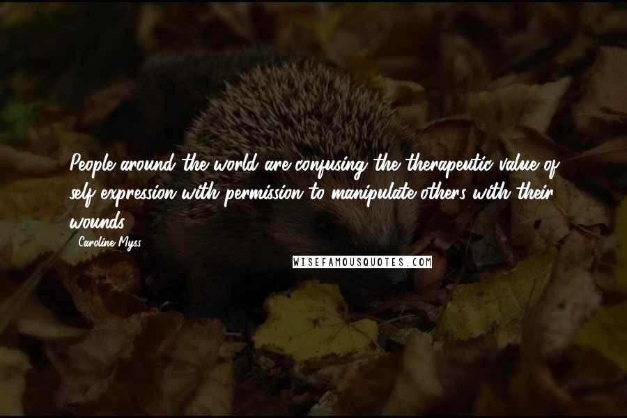 Caroline Myss Quotes: People around the world are confusing the therapeutic value of self-expression with permission to manipulate others with their wounds.