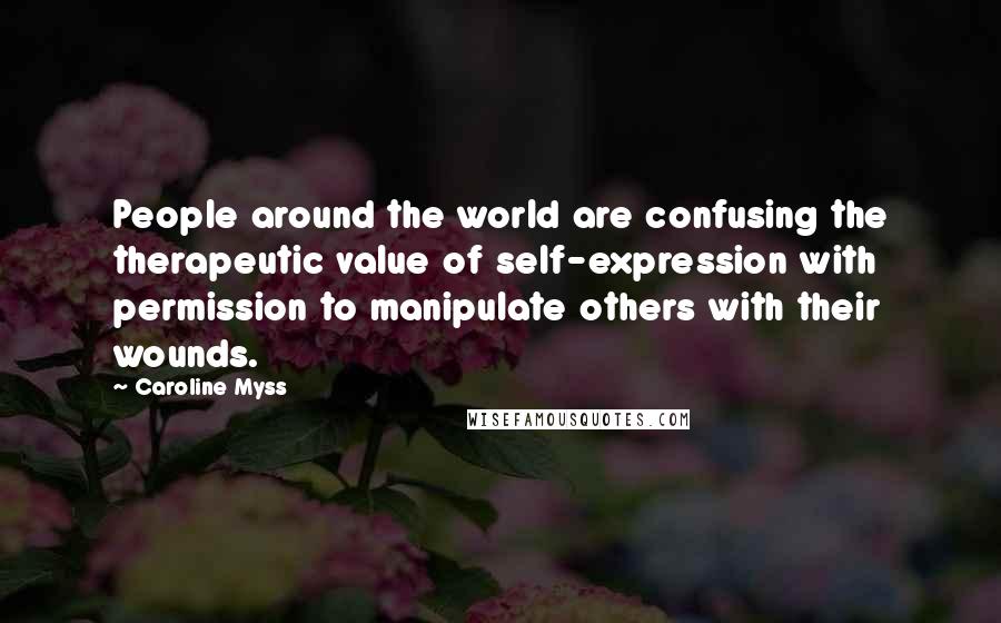 Caroline Myss Quotes: People around the world are confusing the therapeutic value of self-expression with permission to manipulate others with their wounds.