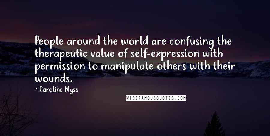 Caroline Myss Quotes: People around the world are confusing the therapeutic value of self-expression with permission to manipulate others with their wounds.