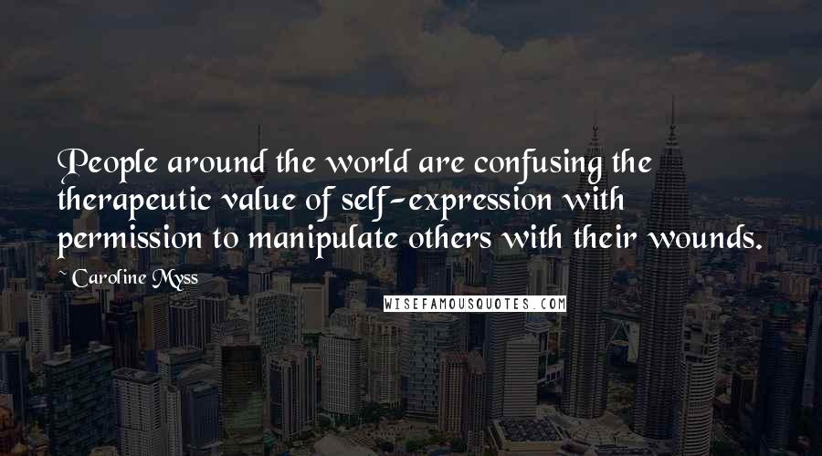 Caroline Myss Quotes: People around the world are confusing the therapeutic value of self-expression with permission to manipulate others with their wounds.