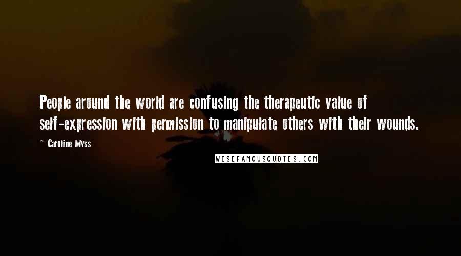 Caroline Myss Quotes: People around the world are confusing the therapeutic value of self-expression with permission to manipulate others with their wounds.