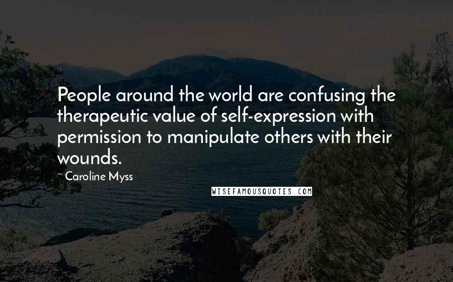 Caroline Myss Quotes: People around the world are confusing the therapeutic value of self-expression with permission to manipulate others with their wounds.