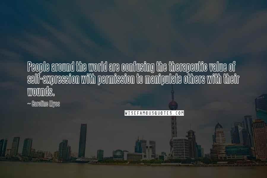 Caroline Myss Quotes: People around the world are confusing the therapeutic value of self-expression with permission to manipulate others with their wounds.