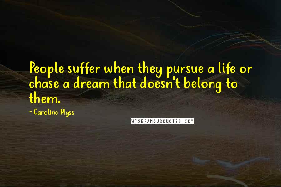 Caroline Myss Quotes: People suffer when they pursue a life or chase a dream that doesn't belong to them.