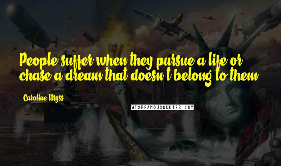 Caroline Myss Quotes: People suffer when they pursue a life or chase a dream that doesn't belong to them.