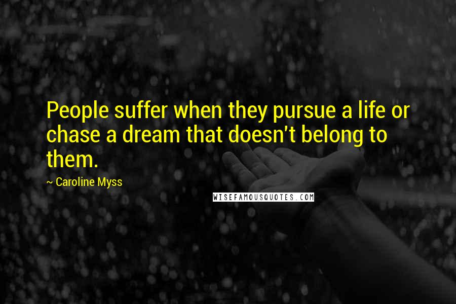 Caroline Myss Quotes: People suffer when they pursue a life or chase a dream that doesn't belong to them.