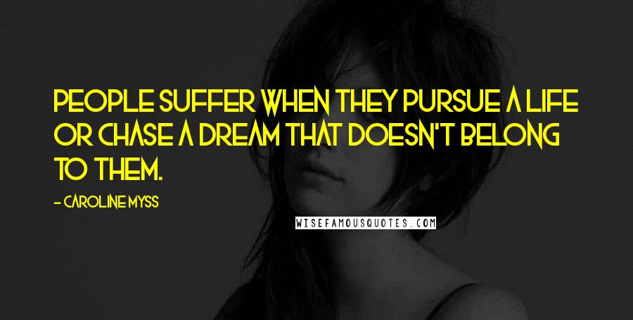 Caroline Myss Quotes: People suffer when they pursue a life or chase a dream that doesn't belong to them.