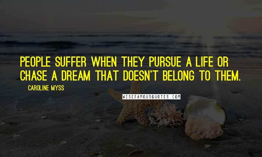 Caroline Myss Quotes: People suffer when they pursue a life or chase a dream that doesn't belong to them.