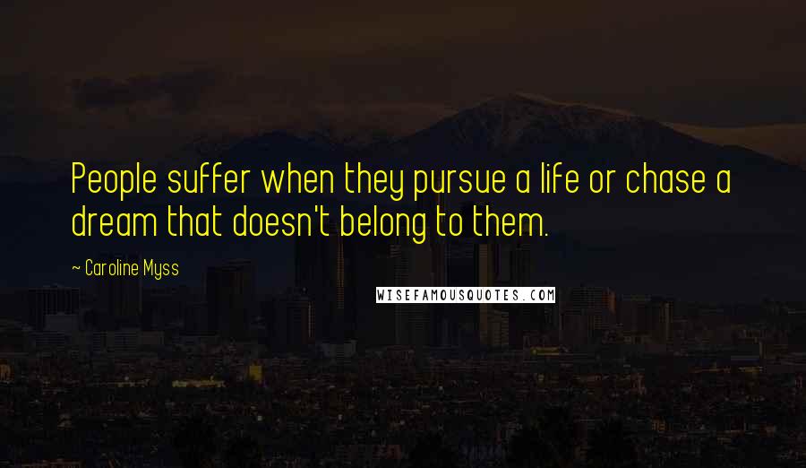 Caroline Myss Quotes: People suffer when they pursue a life or chase a dream that doesn't belong to them.